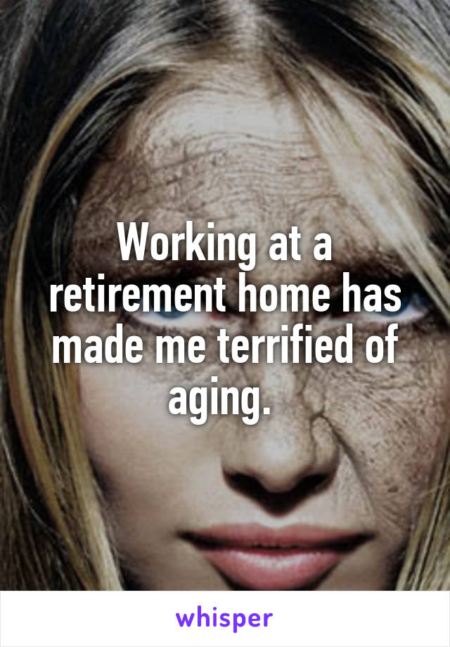Working at a retirement home has made me terrified of aging. 