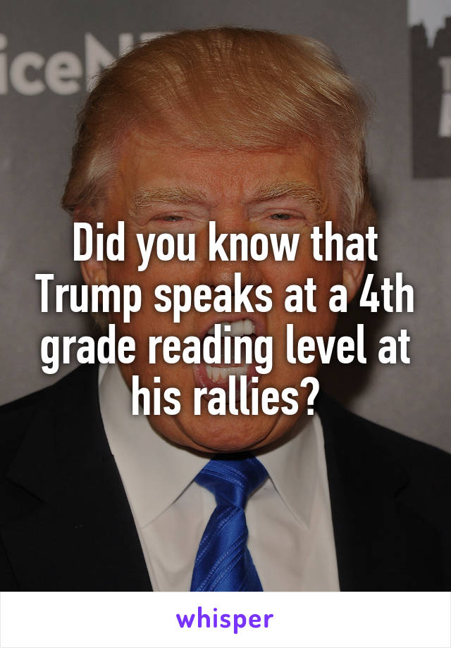 Did you know that Trump speaks at a 4th grade reading level at his rallies?