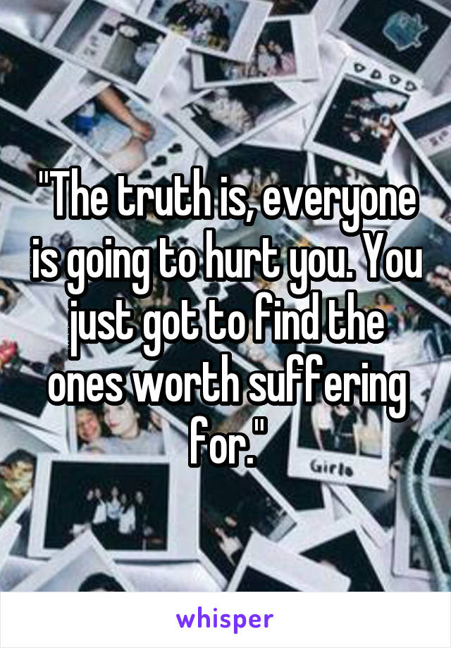"The truth is, everyone is going to hurt you. You just got to find the ones worth suffering for."