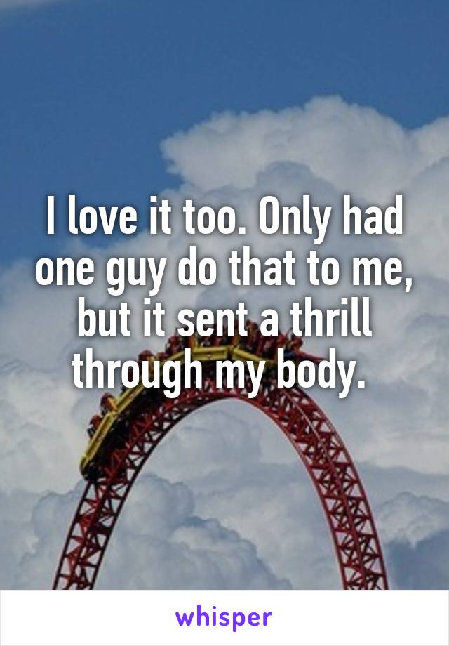 I love it too. Only had one guy do that to me, but it sent a thrill through my body. 
