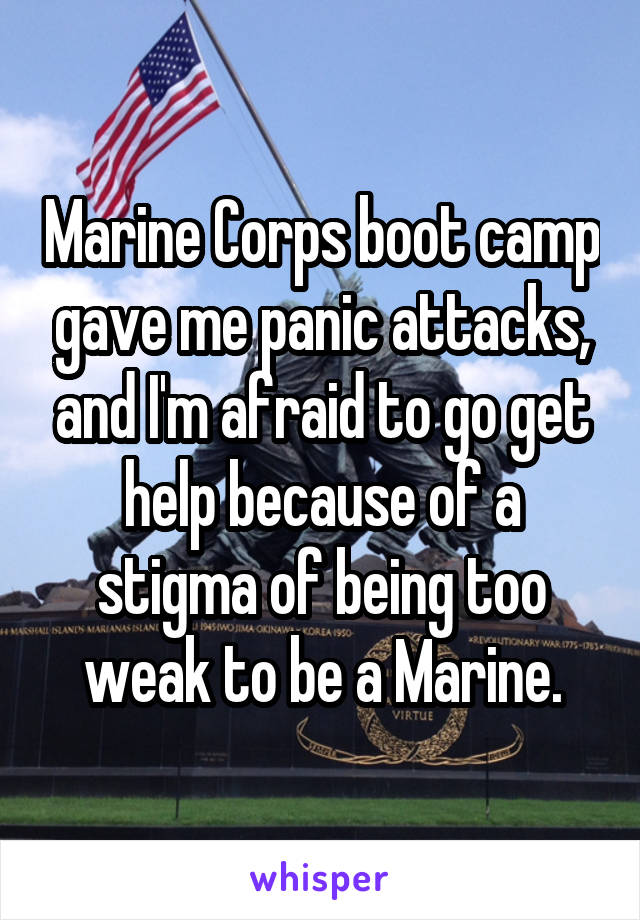 Marine Corps boot camp gave me panic attacks, and I'm afraid to go get help because of a stigma of being too weak to be a Marine.