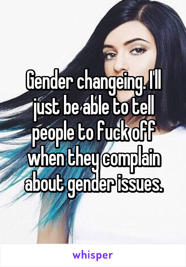 Gender changeing. I'll just be able to tell people to fuck off when they complain about gender issues.