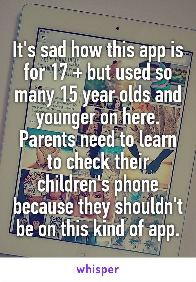 It's sad how this app is for 17 + but used so many 15 year olds and younger on here. Parents need to learn to check their children's phone because they shouldn't be on this kind of app.