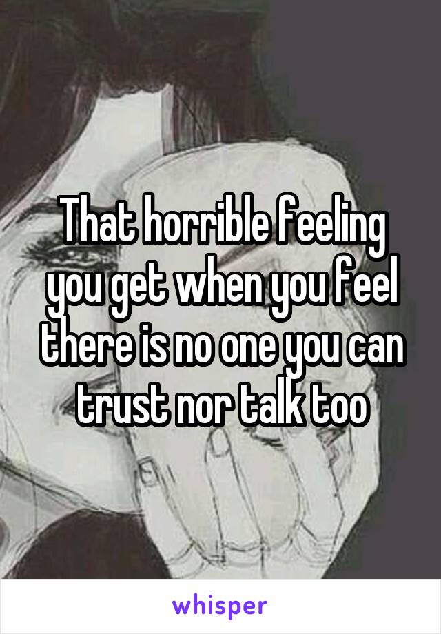 That horrible feeling you get when you feel there is no one you can trust nor talk too