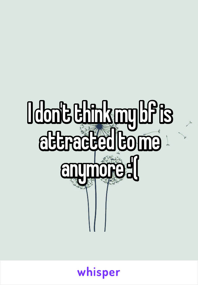 I don't think my bf is attracted to me anymore :'(