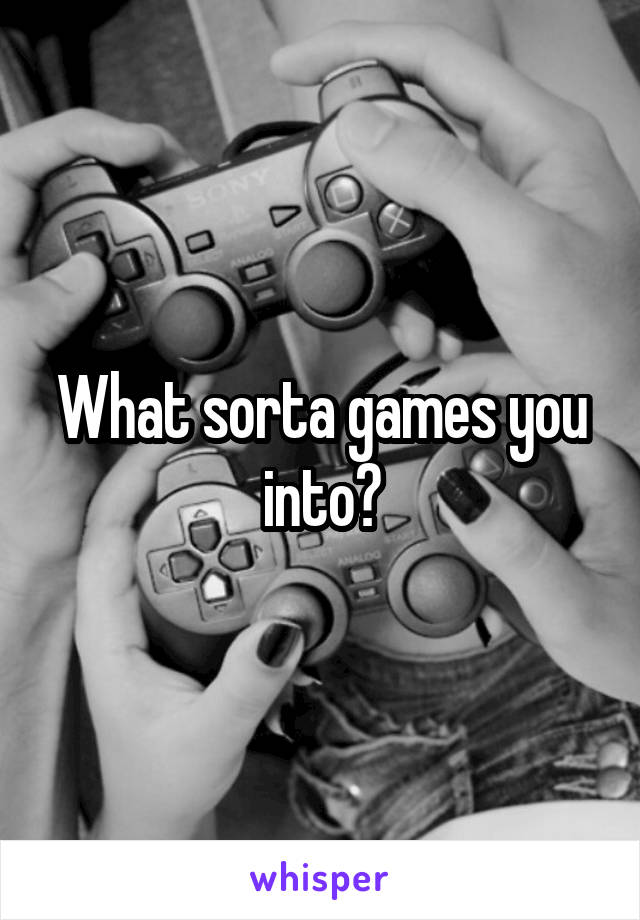 What sorta games you into?