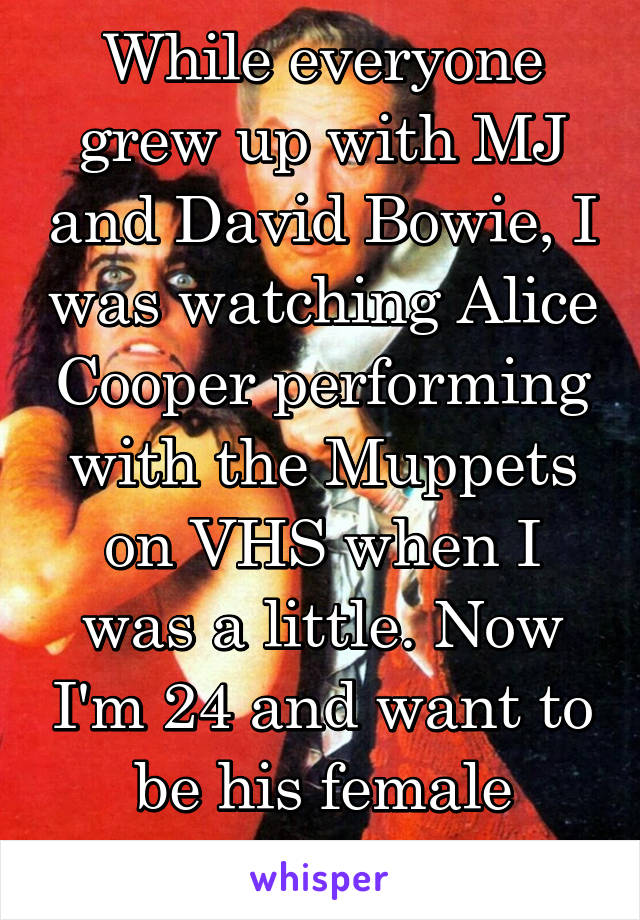 While everyone grew up with MJ and David Bowie, I was watching Alice Cooper performing with the Muppets on VHS when I was a little. Now I'm 24 and want to be his female counterpart
