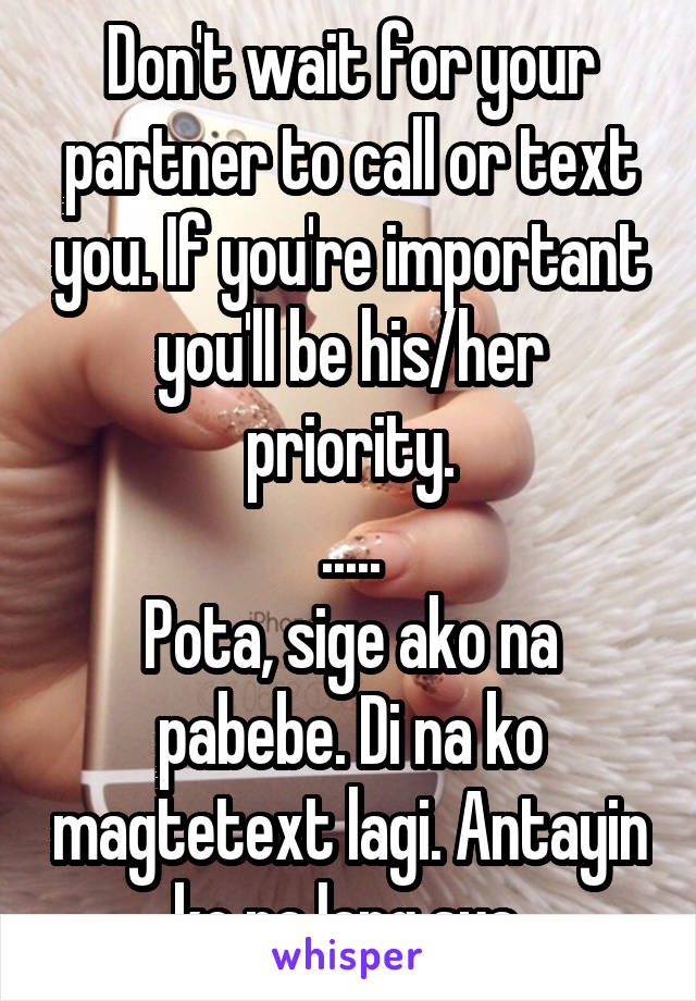 Don't wait for your partner to call or text you. If you're important you'll be his/her priority.
.....
Pota, sige ako na pabebe. Di na ko magtetext lagi. Antayin ko na lang sya.