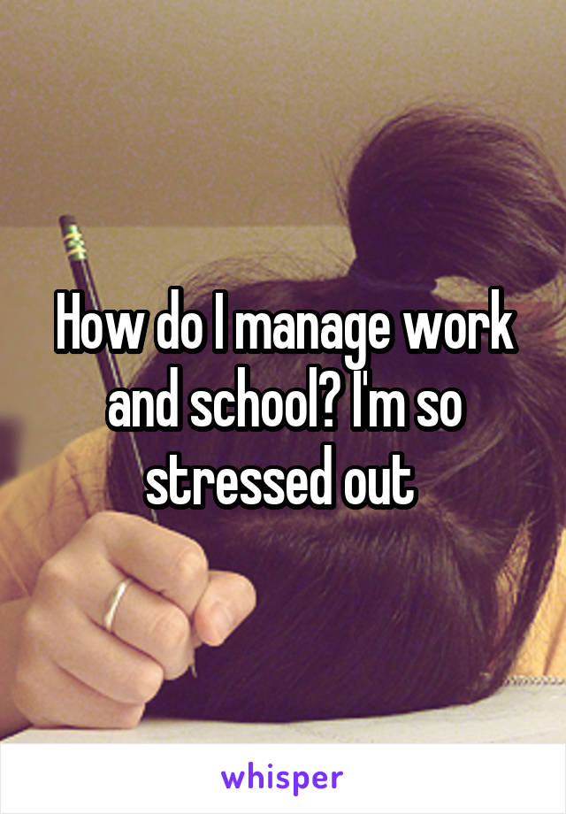 How do I manage work and school? I'm so stressed out 