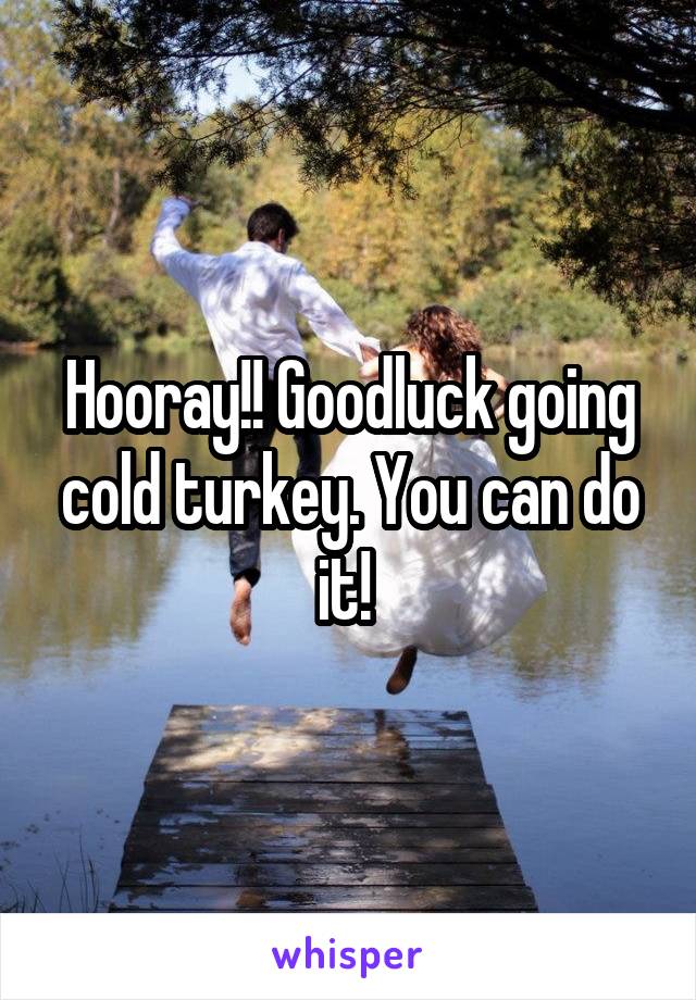 Hooray!! Goodluck going cold turkey. You can do it! 