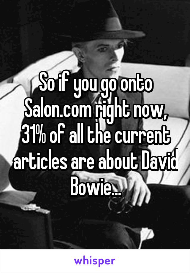 So if you go onto Salon.com right now, 31% of all the current articles are about David Bowie...
