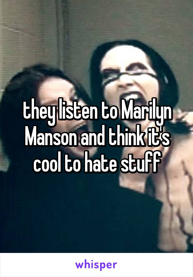 they listen to Marilyn Manson and think it's cool to hate stuff