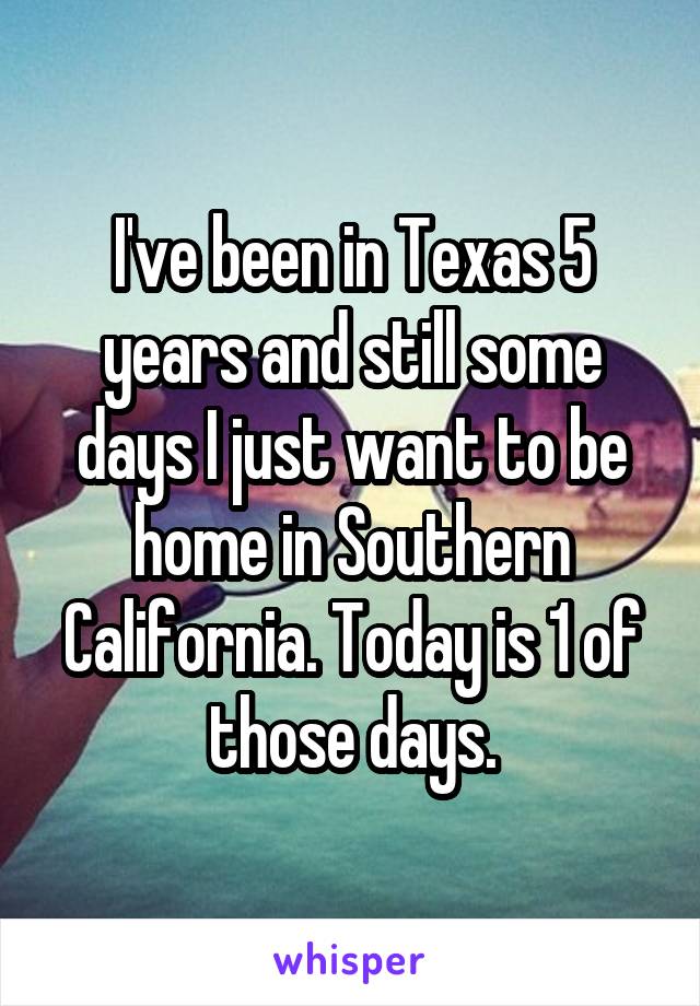 I've been in Texas 5 years and still some days I just want to be home in Southern California. Today is 1 of those days.