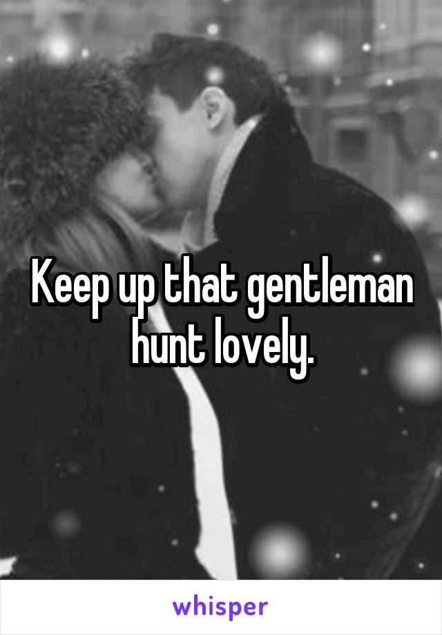 Keep up that gentleman hunt lovely.
