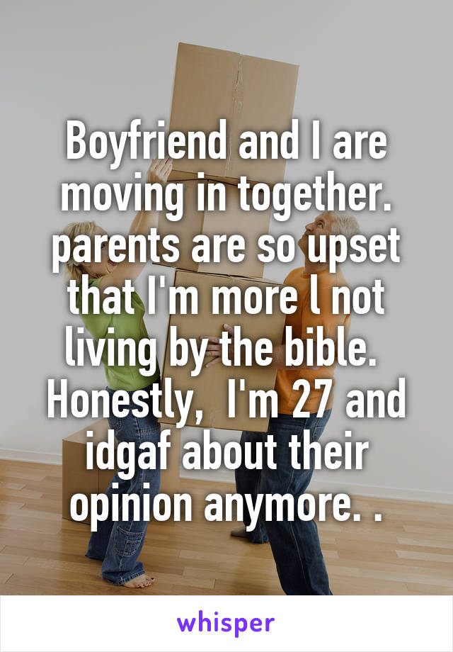 Boyfriend and I are moving in together. parents are so upset that I'm more l not living by the bible.  Honestly,  I'm 27 and idgaf about their opinion anymore. .