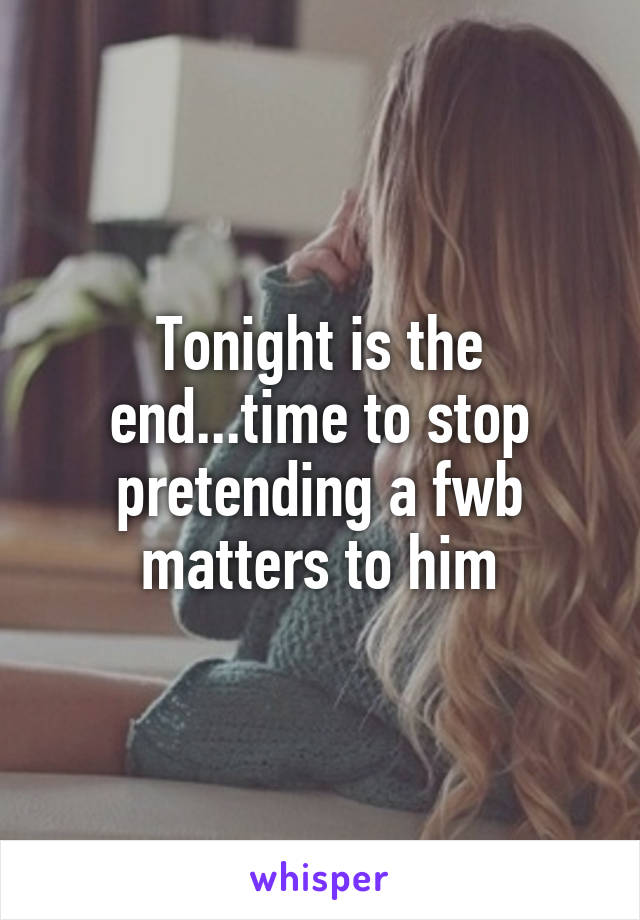 Tonight is the end...time to stop pretending a fwb matters to him