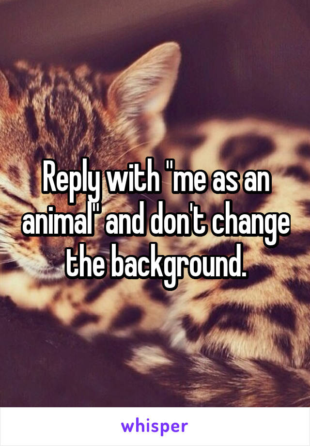 Reply with "me as an animal" and don't change the background.