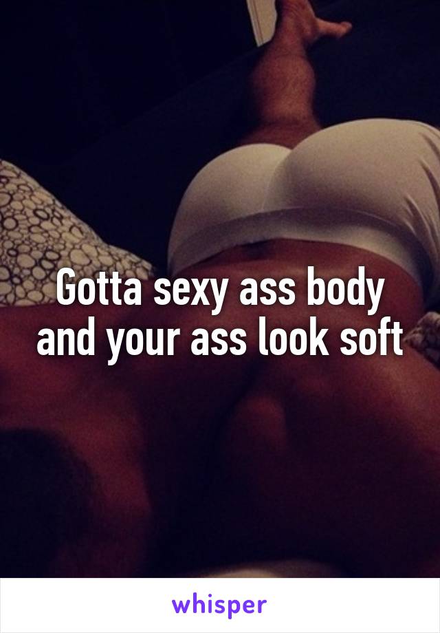 Gotta sexy ass body and your ass look soft
