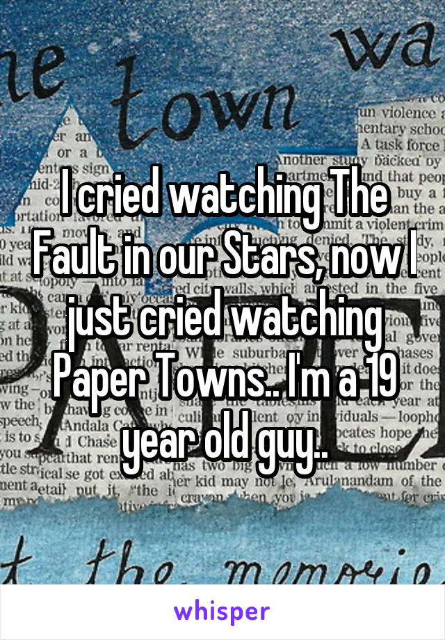 I cried watching The Fault in our Stars, now I just cried watching Paper Towns.. I'm a 19 year old guy..