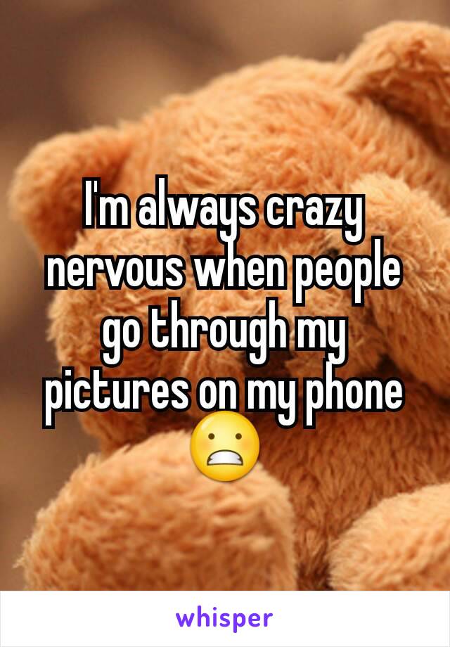 I'm always crazy nervous when people go through my pictures on my phone 😬