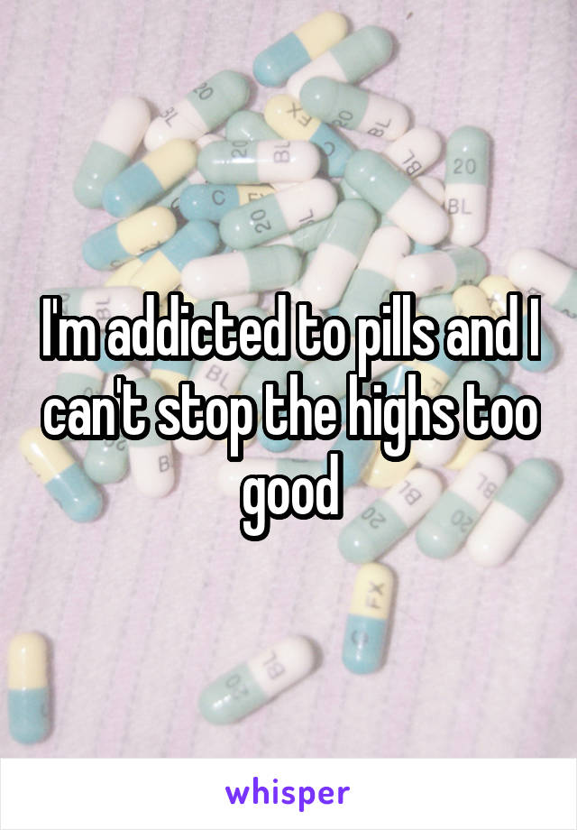 I'm addicted to pills and I can't stop the highs too good
