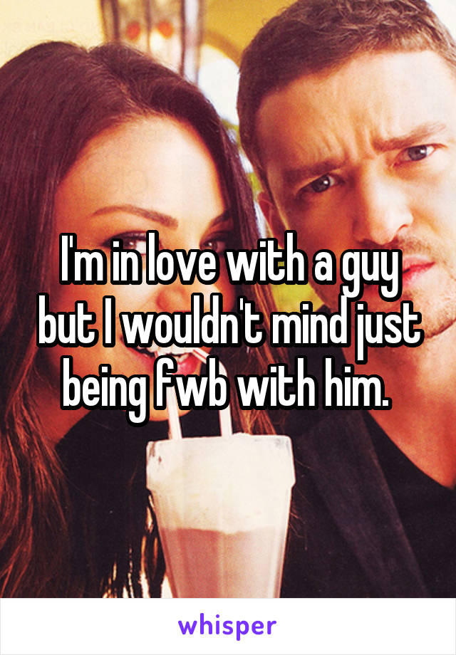 I'm in love with a guy but I wouldn't mind just being fwb with him. 
