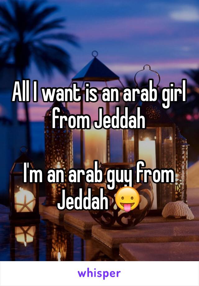 All I want is an arab girl from Jeddah 

I'm an arab guy from Jeddah 😛