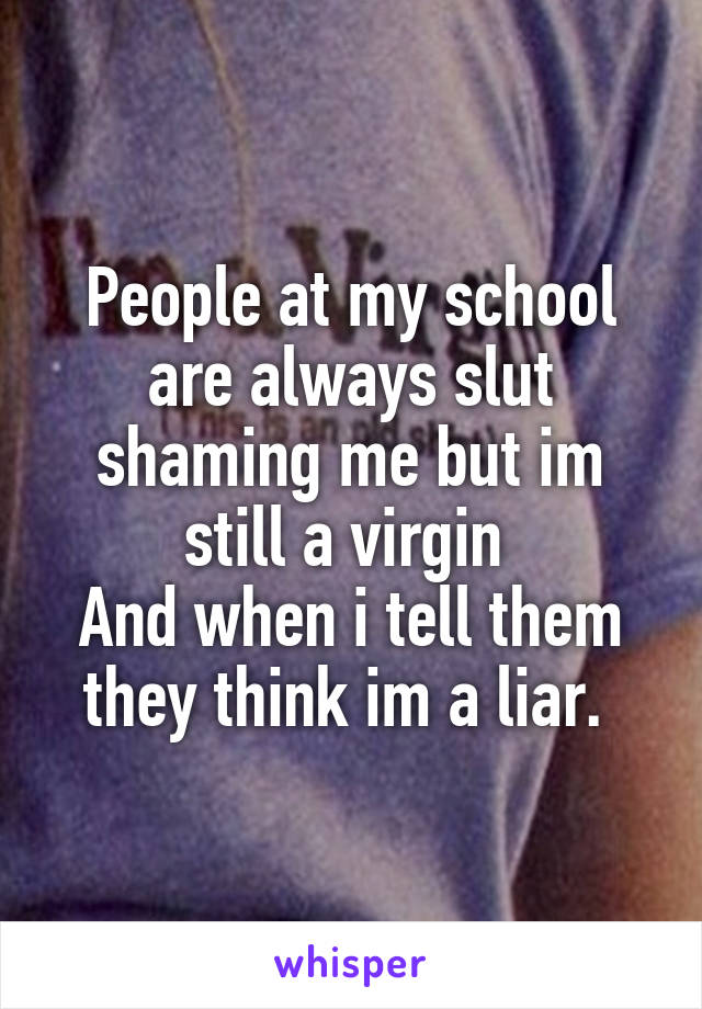 People at my school are always slut shaming me but im still a virgin 
And when i tell them they think im a liar. 