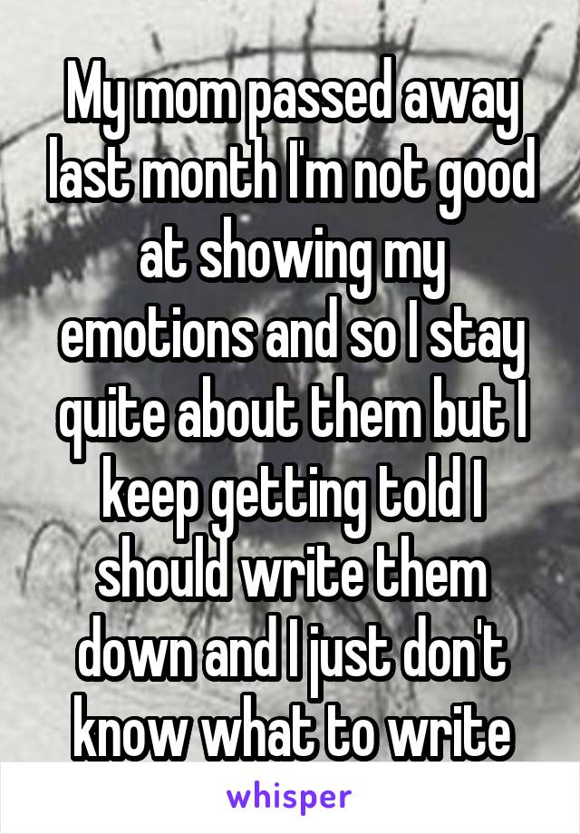 My mom passed away last month I'm not good at showing my emotions and so I stay quite about them but I keep getting told I should write them down and I just don't know what to write