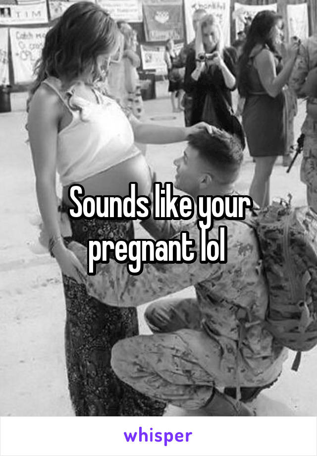 Sounds like your pregnant lol 