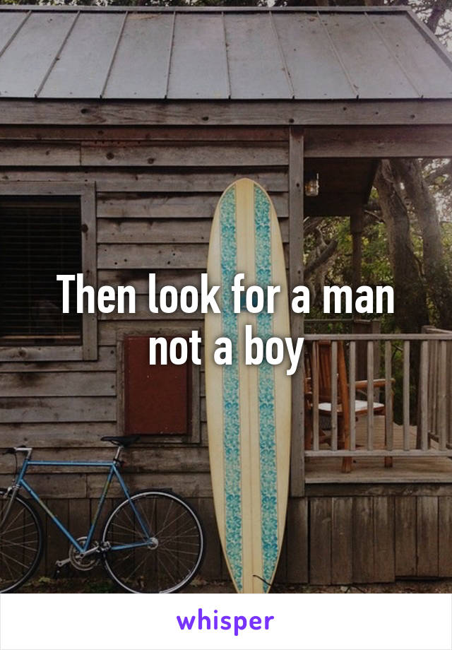 Then look for a man not a boy