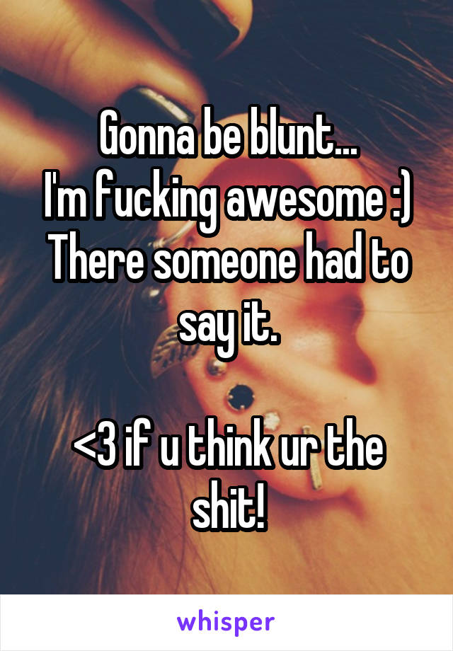 Gonna be blunt...
I'm fucking awesome :)
There someone had to say it.

<3 if u think ur the shit!