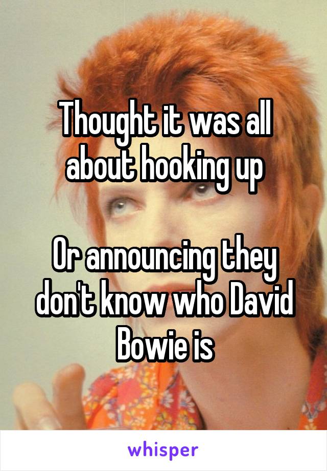 Thought it was all about hooking up

Or announcing they don't know who David Bowie is