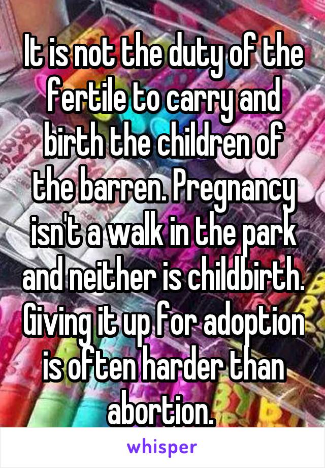 It is not the duty of the fertile to carry and birth the children of the barren. Pregnancy isn't a walk in the park and neither is childbirth. Giving it up for adoption is often harder than abortion. 