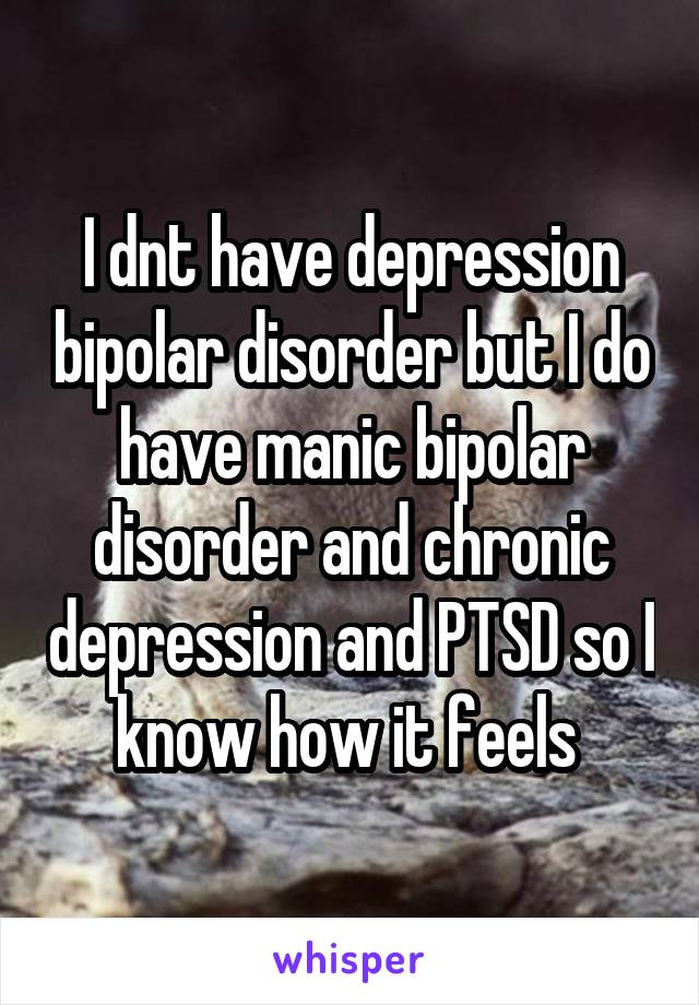 I dnt have depression bipolar disorder but I do have manic bipolar disorder and chronic depression and PTSD so I know how it feels 