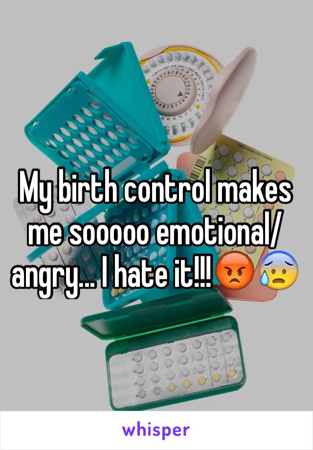 My birth control makes me sooooo emotional/angry... I hate it!!!😡😰