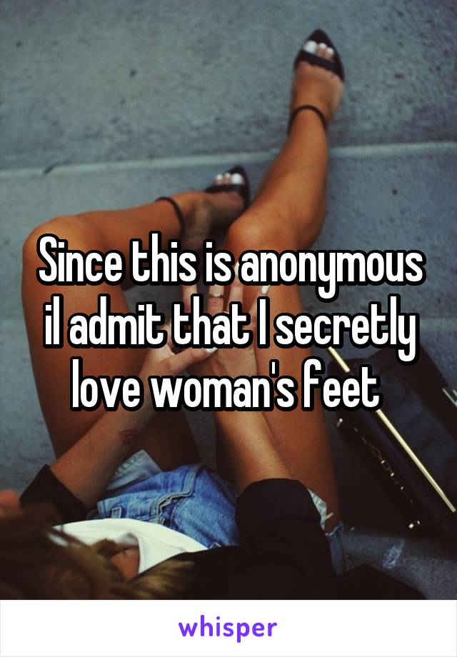 Since this is anonymous il admit that I secretly love woman's feet 