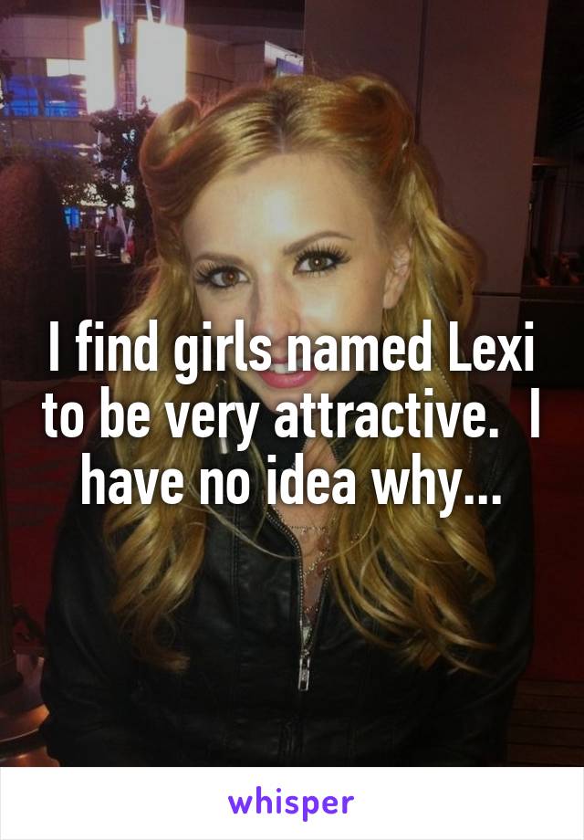 I find girls named Lexi to be very attractive.  I have no idea why...