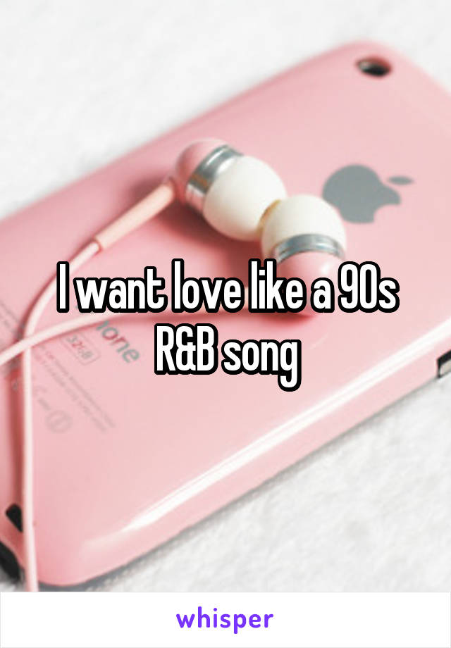I want love like a 90s R&B song