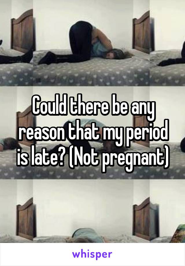 Could there be any reason that my period is late? (Not pregnant)