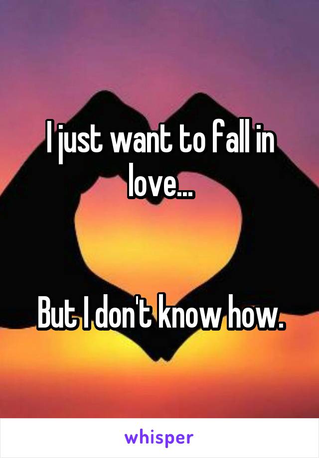 I just want to fall in love...


But I don't know how.