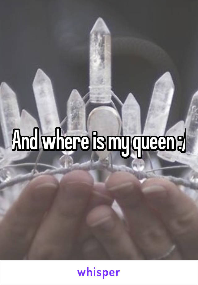 And where is my queen :/