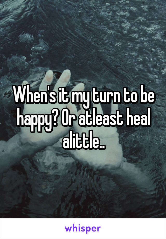 When's it my turn to be happy? Or atleast heal alittle..