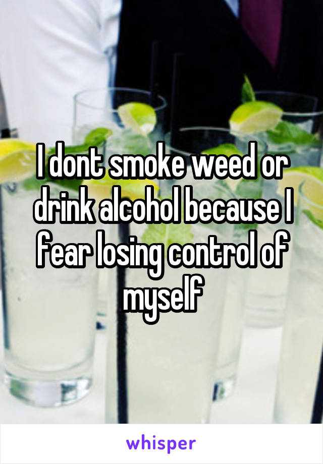 I dont smoke weed or drink alcohol because I fear losing control of myself