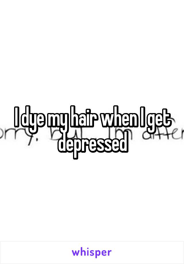 I dye my hair when I get depressed