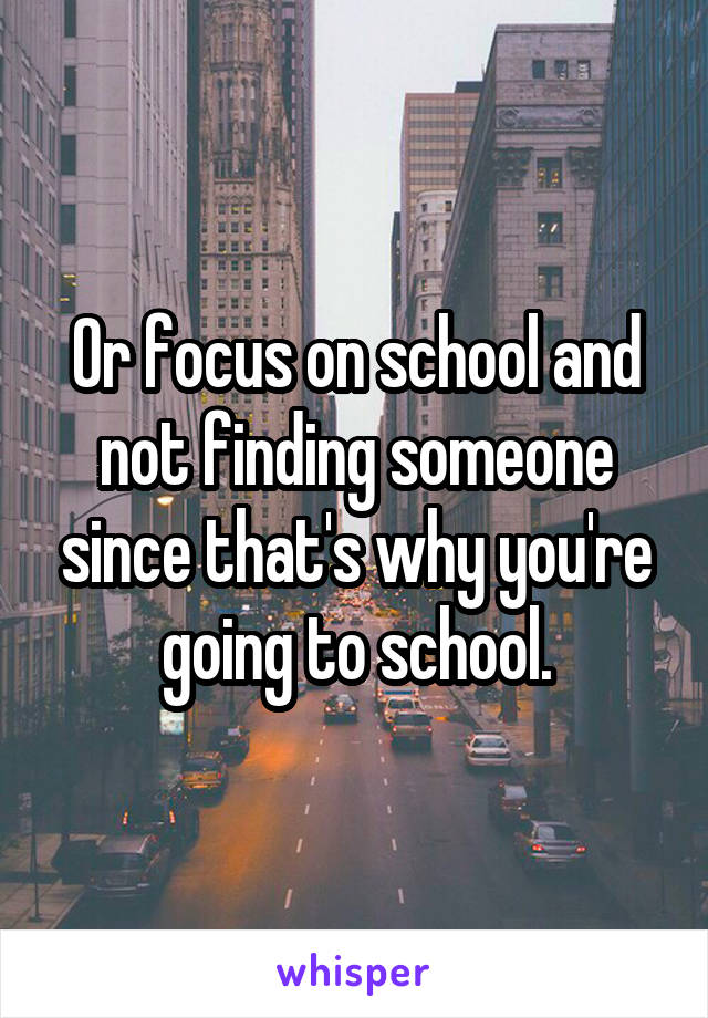 Or focus on school and not finding someone since that's why you're going to school.