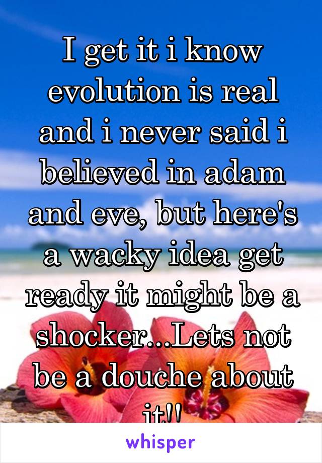 I get it i know evolution is real and i never said i believed in adam and eve, but here's a wacky idea get ready it might be a shocker...Lets not be a douche about it!!
