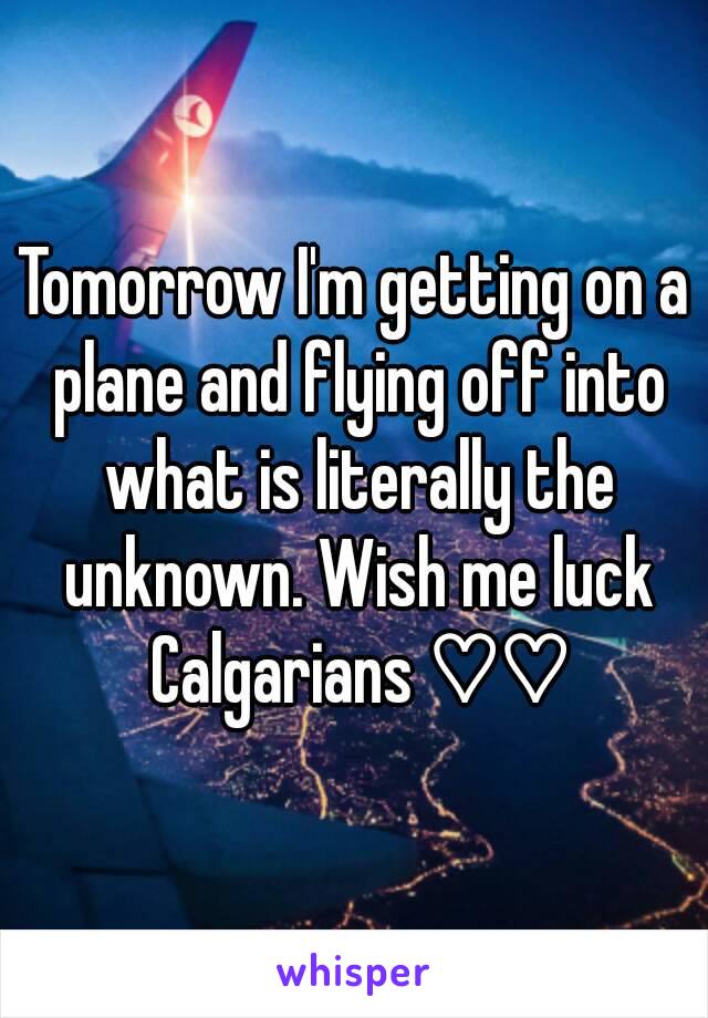 Tomorrow I'm getting on a plane and flying off into what is literally the unknown. Wish me luck Calgarians ♡♡