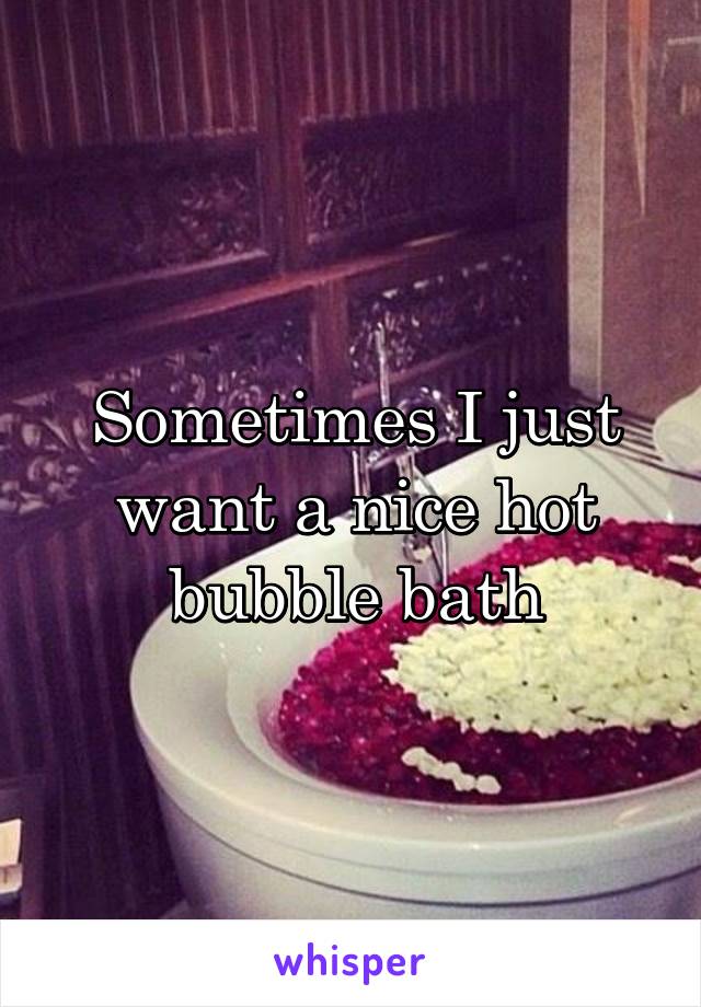 Sometimes I just want a nice hot bubble bath