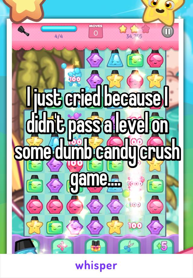 I just cried because I didn't pass a level on some dumb candy crush game.... 